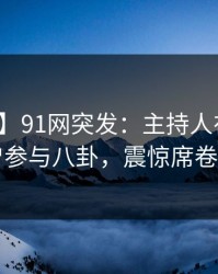 【爆料】91网突发：主持人在深夜被曝曾参与八卦，震惊席卷全网