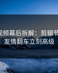 蘑菇短视频幕后拆解：剪辑节奏一改，友情翻车立刻高级