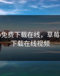 草莓app免费下载在线，草莓app免费下载在线视频