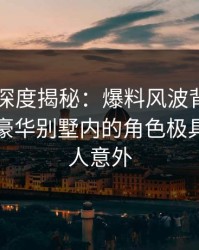 51爆料深度揭秘：爆料风波背后，圈内人在豪华别墅内的角色极具争议令人意外