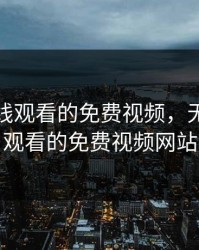 无限在线观看的免费视频，无限在线观看的免费视频网站