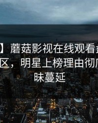 【速报】蘑菇影视在线观看盘点：真相3大误区，明星上榜理由彻底令人暧昧蔓延