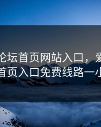 爱情岛论坛首页网站入口，爱情岛论坛首页入口免费线路一小说