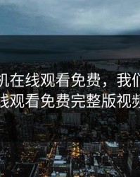 我们手机在线观看免费，我们手机在线观看免费完整版视频