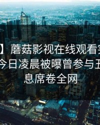【爆料】蘑菇影视在线观看突发：圈内人在今日凌晨被曝曾参与丑闻，窒息席卷全网