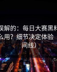 一直被误解的：每日大赛黑料的更新规律怎么用？细节决定体验（内含时间线）