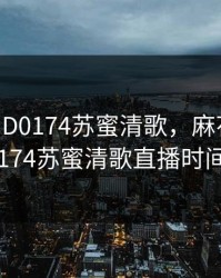 麻花传MD0174苏蜜清歌，麻花传MD0174苏蜜清歌直播时间