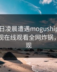 大V在今日凌晨遭遇mogushipin 炸裂，蘑菇影视在线观看全网炸锅，详情发现
