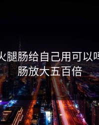 用大的火腿肠给自己用可以吗，火腿肠放大五百倍