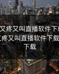 打扑克又疼又叫直播软件下载安装，打扑克又疼又叫直播软件下载安装app下载
