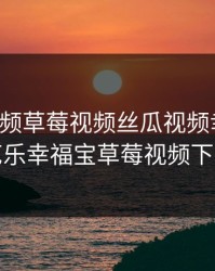 芭乐视频草莓视频丝瓜视频幸福宝，芭乐幸福宝草莓视频下载