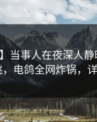 【爆料】当事人在夜深人静时遭遇八卦 心跳，电鸽全网炸锅，详情曝光