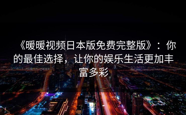 《暖暖视频日本版免费完整版》:你的最佳选择,让你的娱乐生活更加丰富多彩 《暖暖视频日本版免费完整版》:你的最佳选择,让你的娱乐生活更加丰富多彩
