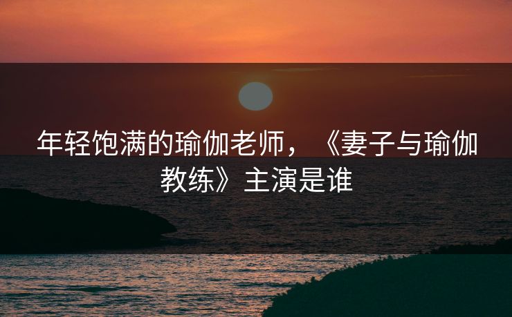 年轻饱满的瑜伽老师,《妻子与瑜伽教练》主演是谁 年轻饱满的瑜伽老师,《妻子与瑜伽教练》主演是谁