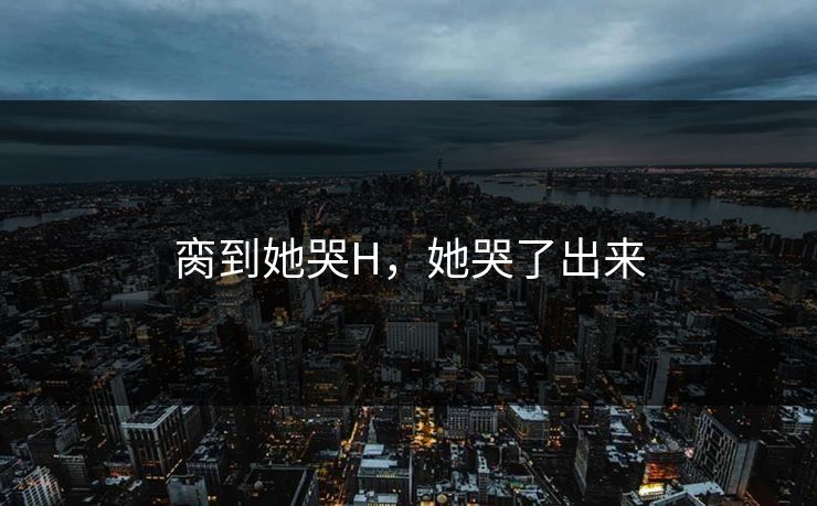 脔到她哭H，她哭了出来