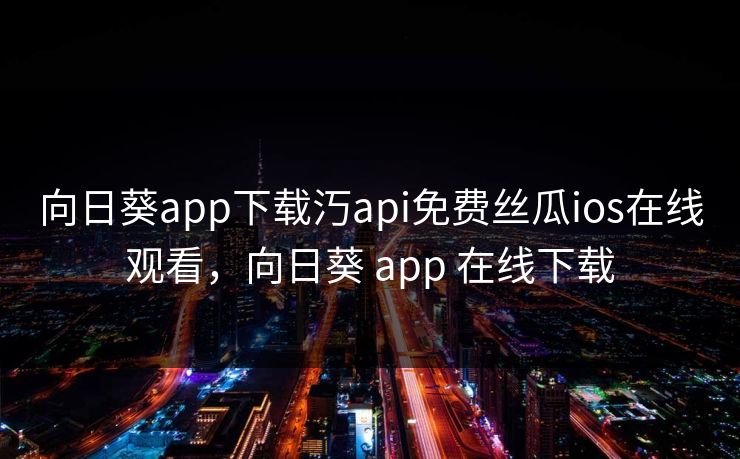 向日葵app下载汅api免费丝瓜ios在线观看，向日葵 app 在线下载