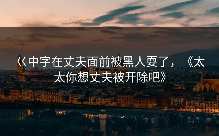 巜中字在丈夫面前被黑人耍了，《太太你想丈夫被开除吧》