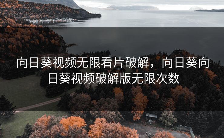 向日葵视频无限看片破解，向日葵向日葵视频破解版无限次数