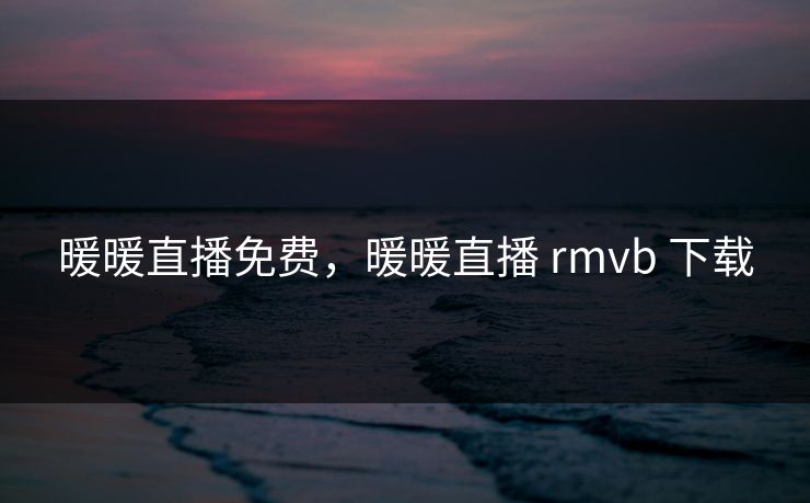 暖暖直播免费，暖暖直播 rmvb 下载
