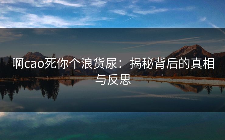 啊cao死你个浪货尿：揭秘背后的真相与反思