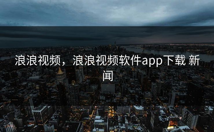 浪浪视频,浪浪视频软件app下载 新闻 浪浪视频,浪浪视频软件app下载 新闻