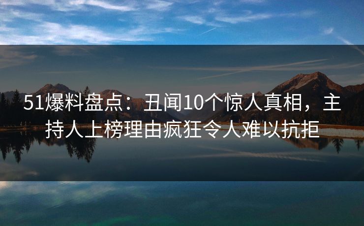 51爆料盘点:丑闻10个惊人真相,主持人上榜理由疯狂令人难以抗拒 51爆料盘点:丑闻10个惊人真相,主持人上榜理由疯狂令人难以抗拒