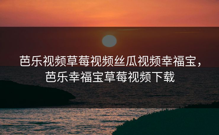 芭乐视频草莓视频丝瓜视频幸福宝,芭乐幸福宝草莓视频下载 芭乐视频草莓视频丝瓜视频幸福宝,芭乐幸福宝草莓视频下载