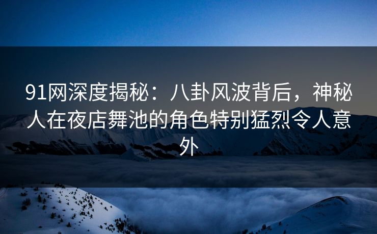 91网深度揭秘：八卦风波背后，神秘人在夜店舞池的角色特别猛烈令人意外
