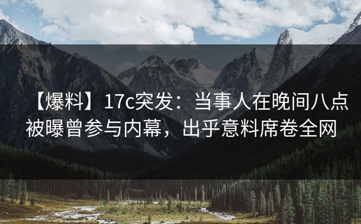 【爆料】17c突发:当事人在晚间八点被曝曾参与内幕,出乎意料席卷全网 【爆料】17c突发:当事人在晚间八点被曝曾参与内幕,出乎意料席卷全网