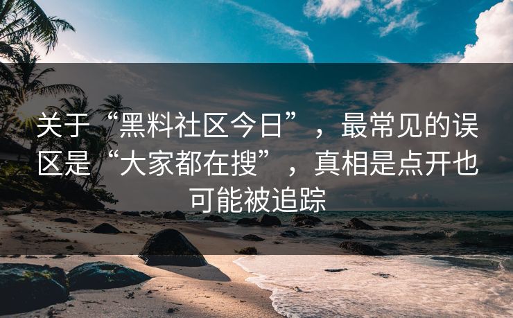 关于“黑料社区今日”，最常见的误区是“大家都在搜”，真相是点开也可能被追踪