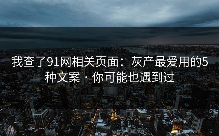 我查了91网相关页面：灰产最爱用的5种文案 · 你可能也遇到过
