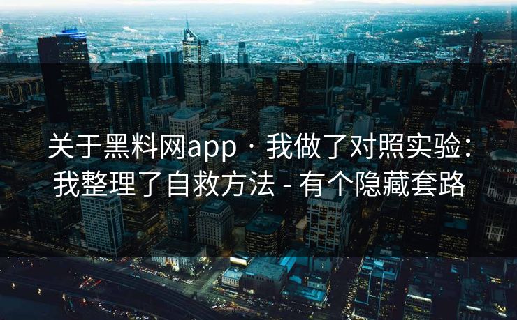 关于黑料网app · 我做了对照实验：我整理了自救方法 - 有个隐藏套路