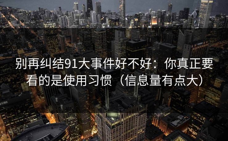别再纠结91大事件好不好:你真正要看的是使用习惯(信息量有点大) 别再纠结91大事件好不好:你真正要看的是使用习惯(信息量有点大)