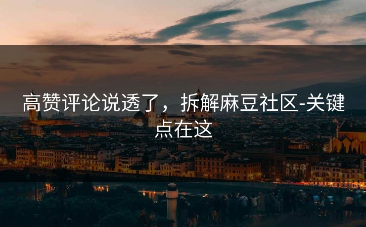 高赞评论说透了，拆解麻豆社区-关键点在这