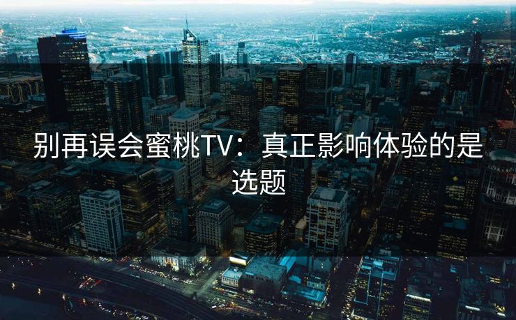 别再误会蜜桃TV：真正影响体验的是选题