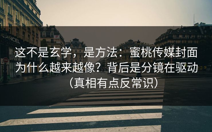 这不是玄学，是方法：蜜桃传媒封面为什么越来越像？背后是分镜在驱动（真相有点反常识）