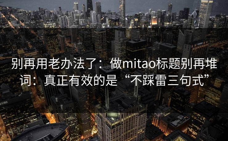 别再用老办法了：做mitao标题别再堆词：真正有效的是“不踩雷三句式”