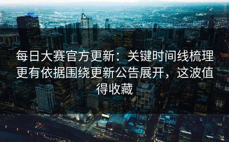每日大赛官方更新：关键时间线梳理更有依据围绕更新公告展开，这波值得收藏