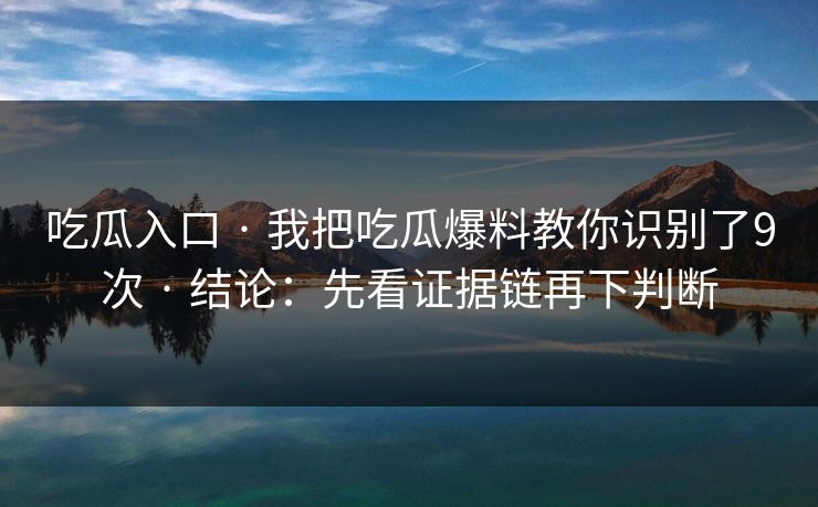 吃瓜入口 · 我把吃瓜爆料教你识别了9次 · 结论：先看证据链再下判断