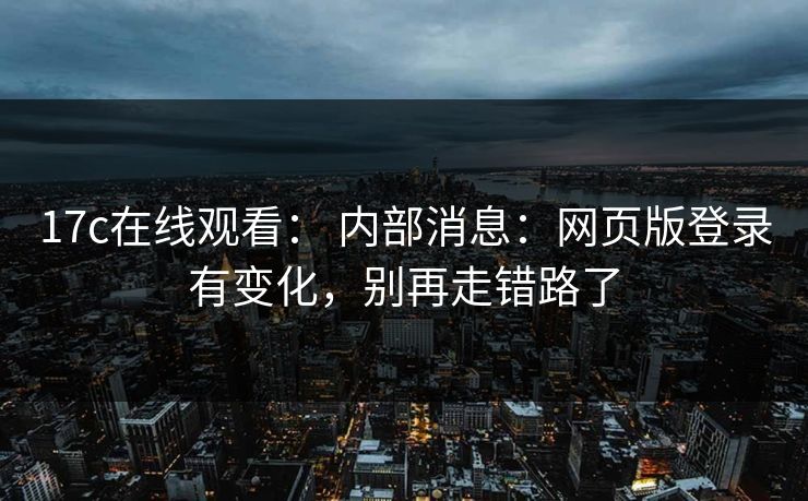 17c在线观看： 内部消息：网页版登录有变化，别再走错路了