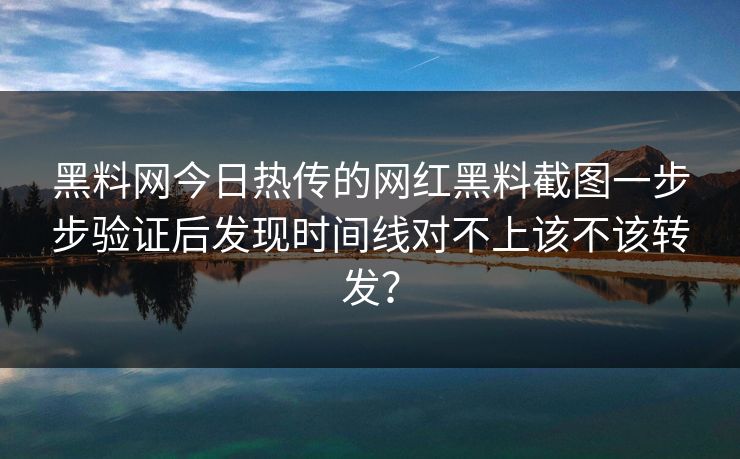黑料网今日热传的网红黑料截图一步步验证后发现时间线对不上该不该转发？