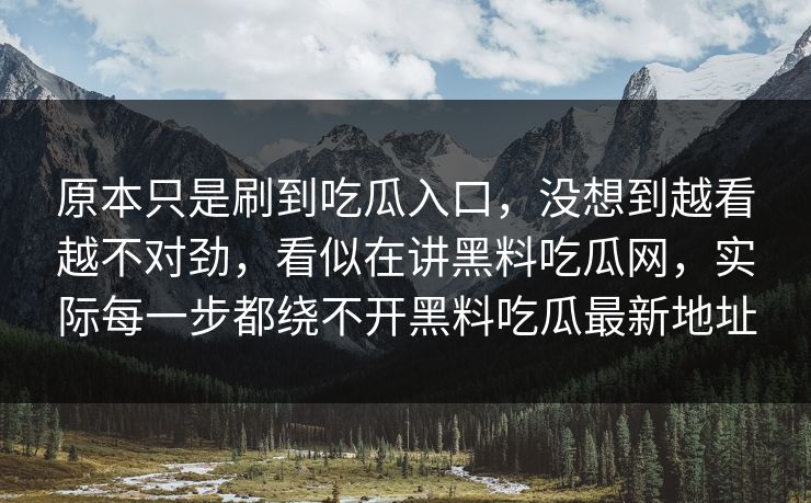 原本只是刷到吃瓜入口,没想到越看越不对劲,看似在讲黑料吃瓜网,实际每一步都绕不开黑料吃瓜最新地址 原本只是刷到吃瓜入口,没想到越看越不对劲,看似在讲黑料吃瓜网,实际每一步都绕不开黑料吃瓜最新地址