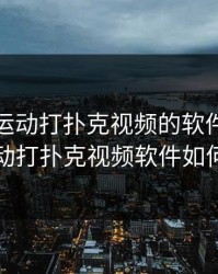 免费做运动打扑克视频的软件，免费做运动打扑克视频软件如何使用