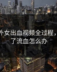 高清破外女出血视频全过程，女生破了流血怎么办