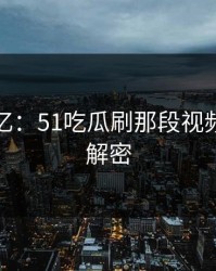震撼回忆：51吃瓜刷那段视频的终极解密