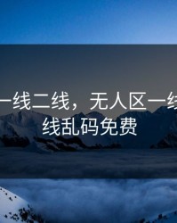 无人区一线二线，无人区一线二线三线乱码免费