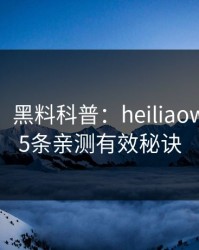 【震惊】黑料科普：heiliaowang背后5条亲测有效秘诀