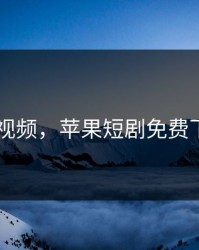 丝瓜污视频，苹果短剧免费下载app