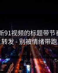 别再被新91视频的标题带节奏 - 别再转发 - 别被情绪带跑