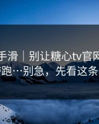 我差点手滑｜别让糖心tv官网把你情绪带跑…别急，先看这条细节